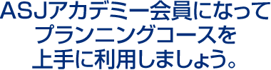 ASJアカデミー会員になってプランニングコースを上手に利用しましょう。